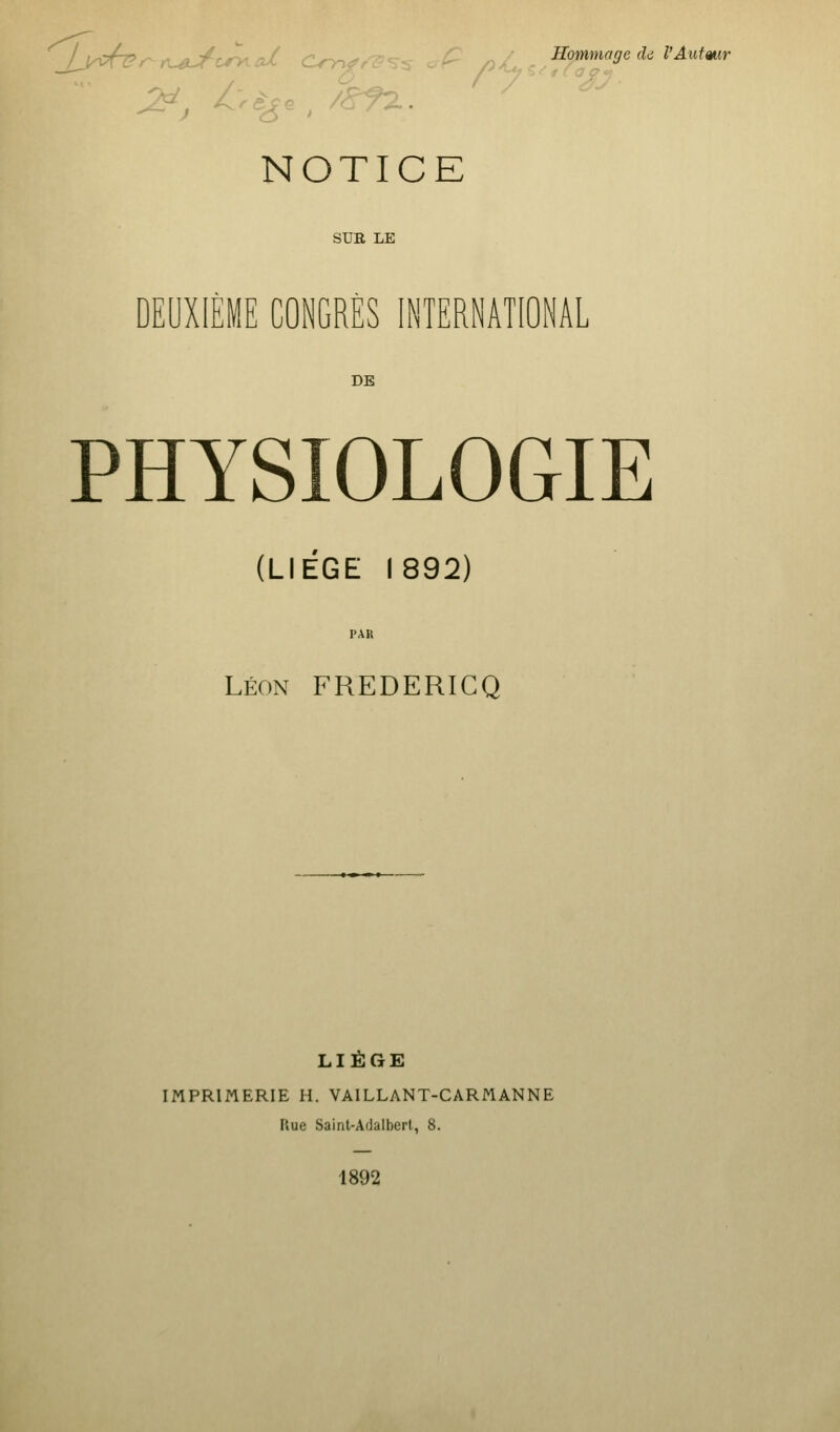 NOTICE SUB LE DEUXIÈME CONGRÈS INTERNATIONAL DE PHYSIOLOGIE (LIEGE 1892) PAR LÉON FREDERICQ LIÈGE IMPRIMERIE H. VAILLANT-CARMANNE Rue Saint-A(Jalberl, 8. 1892