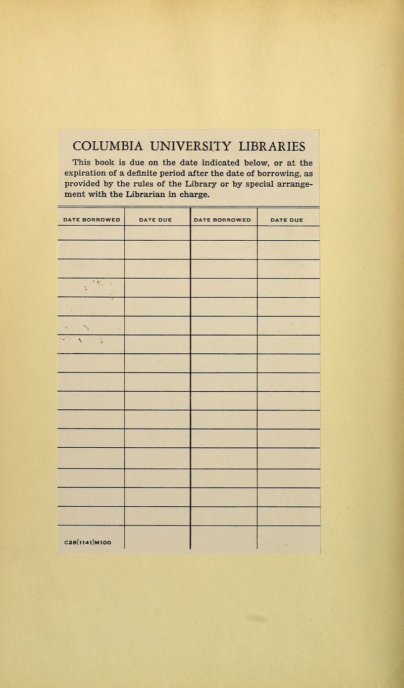 COLUMBIA UNIVERSITY LIBRARIES This book is due on the date indicated below, or at the expiration of a definite period after the date of borrowing, as provided by the rules of the Library or by spécial arrange- ment with the Librarian in charge. DATE BORROWED DATE DUE DATE BORROWED DATE DUE ^ - N J ' c2e(n4i)Mioo ,