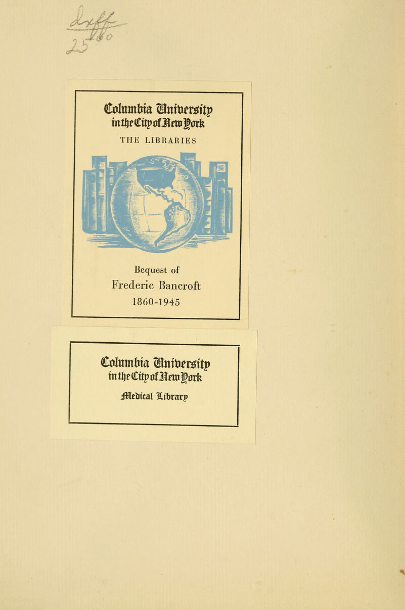 // / ^ ^•^ JSo Columbia (inttiers^ttp mtifCftpofl^rttigork THE LIBRARIES Bequest of Frederic Bancroft 1860-1945 int^eCttpofiafttigark iWcbical Hibrarp