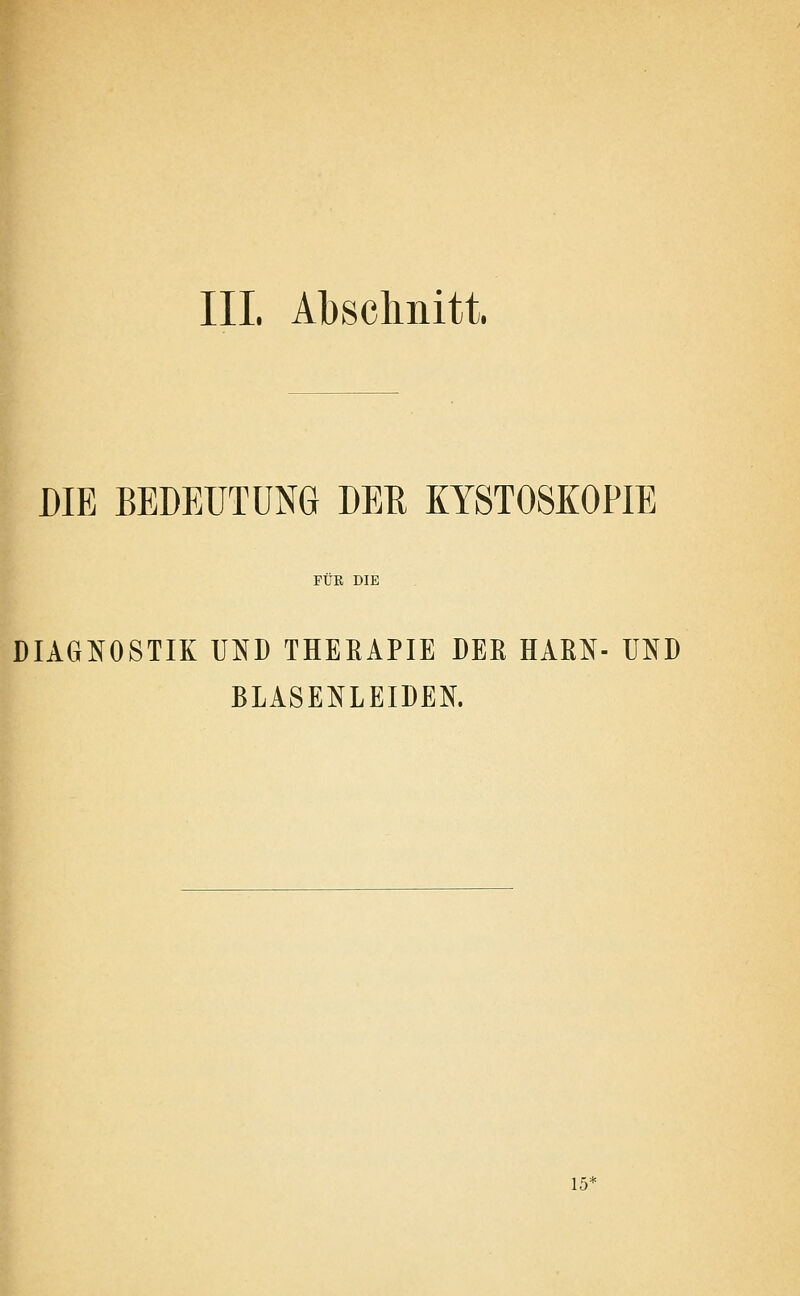 III. Abschnitt. DIE BEDEUTUNG DEH KYSTOSKOPIE FUß DIE DIAGNOSTIK UND THEEAPIE DER HAßN- UND BLASENLEIDEN. 15^