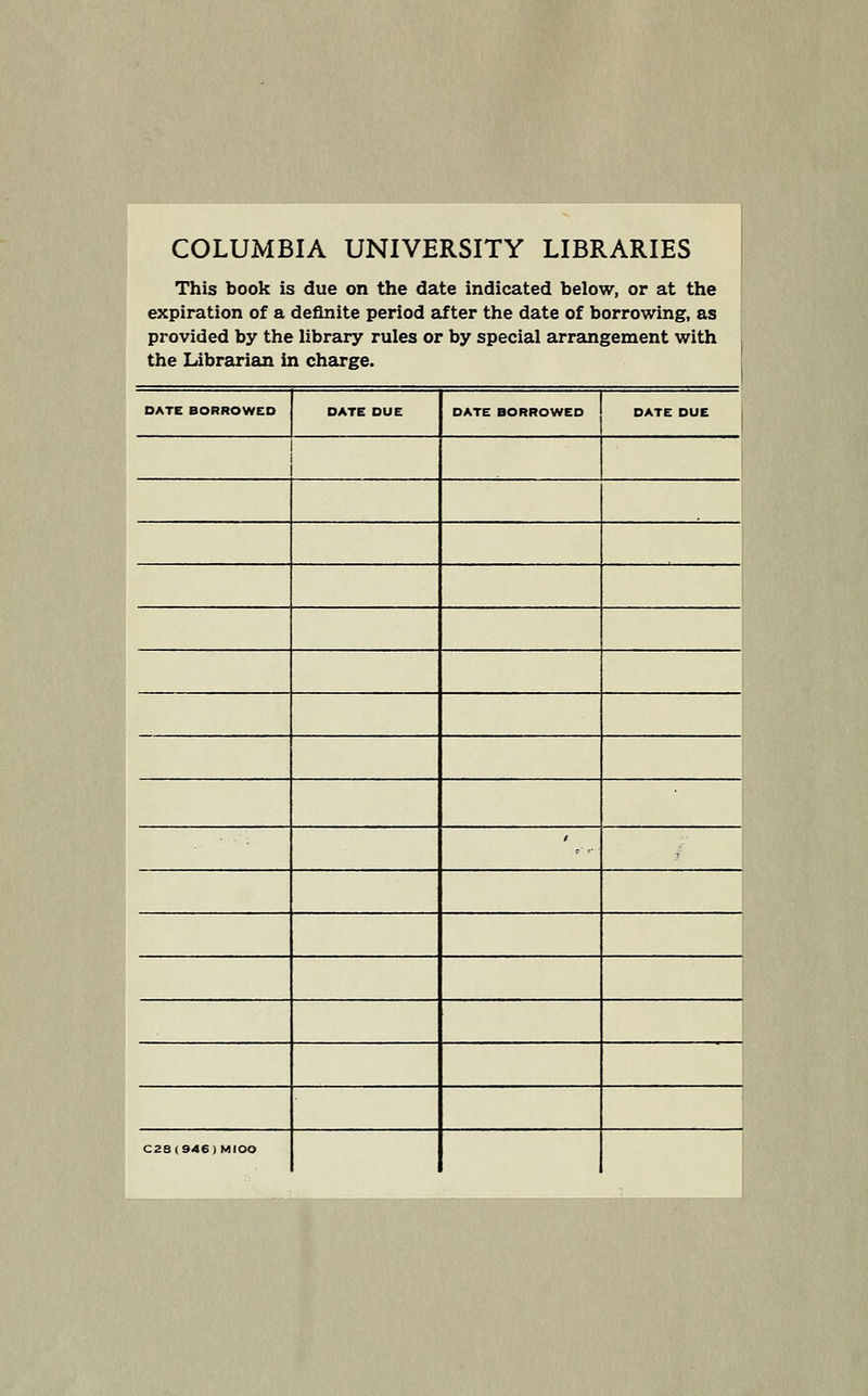 COLUMBIA UNIVERSITY LIBRARIES This book is due on the date indicated below, or at the expiration of a deflnite period after the date of borrowing, as provided by the library rules or by special arrangement with the Librarian in Charge. DATE BORROWCD DATE DUE DATE BORROWED DATE DUE 1 ' ' ' C2B(946)MIOO