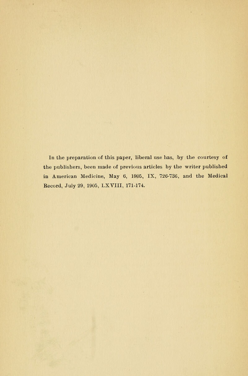 In the preparafeion of this paper, liberal use has, by the courtesy of the publishers, been made of previous articles by the writer published in American Medicine, May 6, 1905, IX, 726-736, and the Medical Record, July 29, 1905, LXVIII, 171-174.