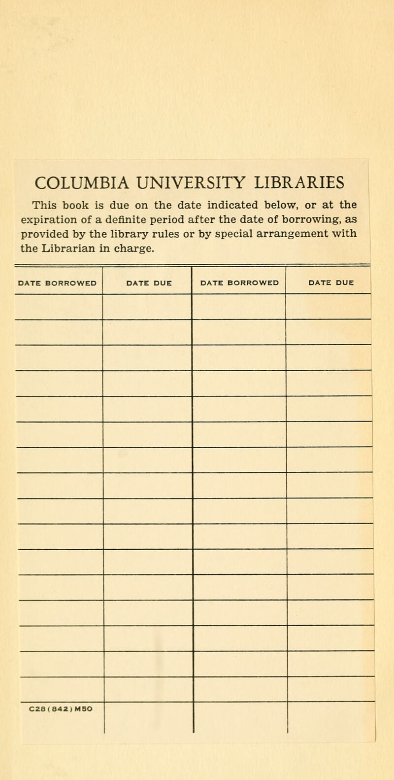 COLUMBIA UNIVERSITY LIBRARIES This book is due on the date indicated below, or at the expiration of a deflnite period after the date of borrowing, as provided by the library rules or by special arrangement vvith the Librarian in Charge. DATE BORROWED DATE DUE DATE BORROWED DATE DUE C2a(842;MSO