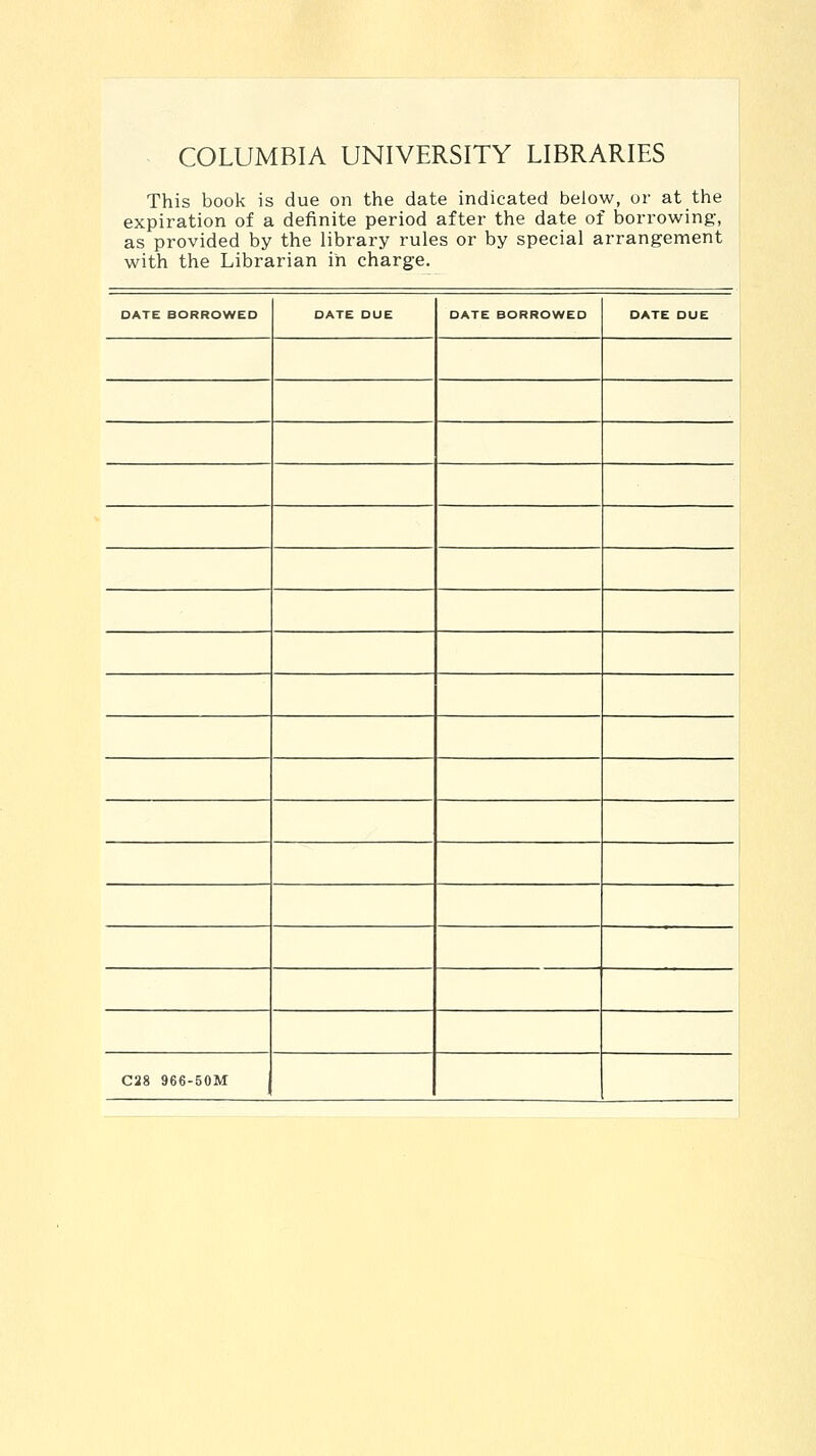 COLUMBIA UNIVERSITY LIBRARIES This book is due on the date indicated below, or at the expiration of a definite period after the date of borrowing, as provided by the library rules or by spécial arrangement with the Librarian in charge. DATE BORROWED DATE DUE DATE BORROWED DATE DUE 1 i C28 966-50M