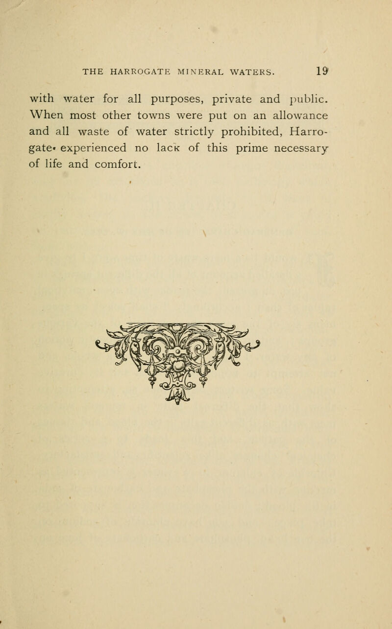 with water for all purposes, private and public. When most other towns were put on an allowance and all waste of water strictly prohibited, Harro- gate* experienced no lacK of this prime necessary of life and comfort.