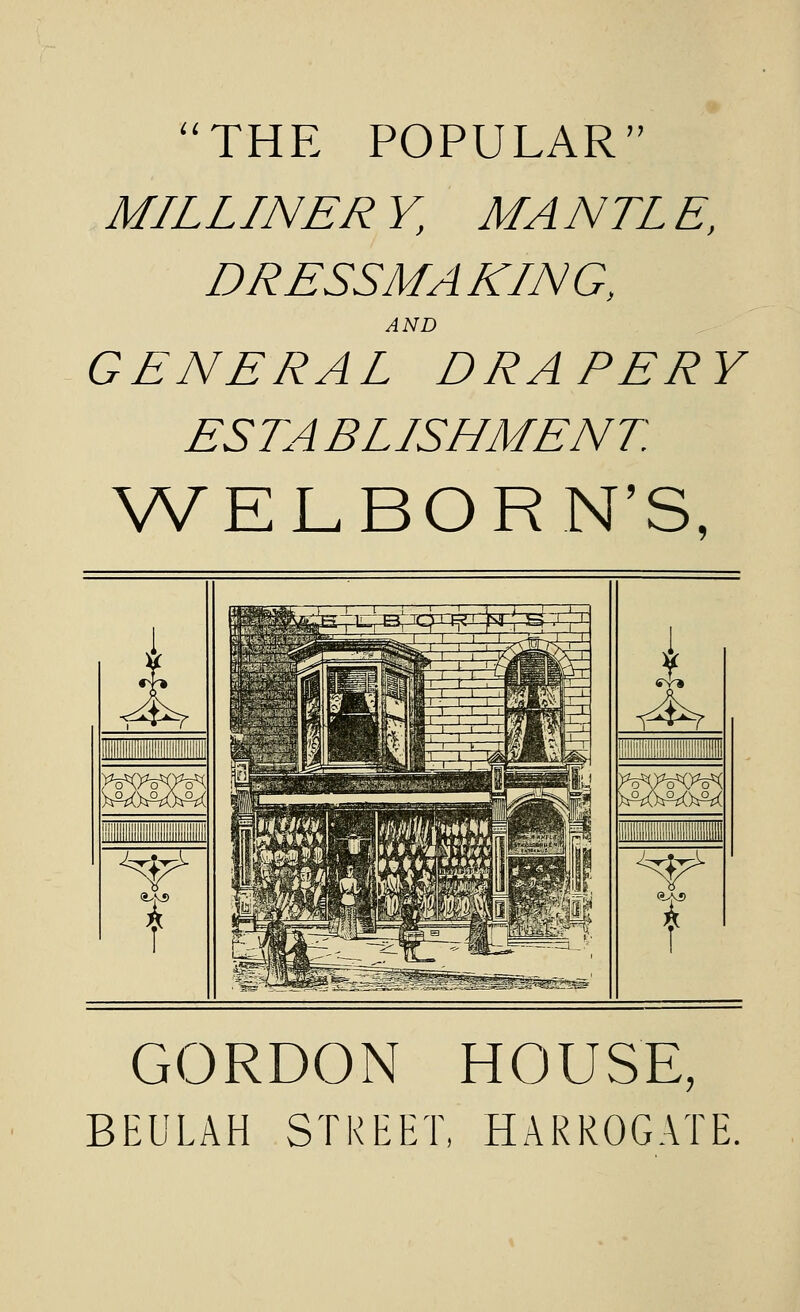 THE POPULAR MILLINER Y, MANTL E, DRESSMAKING, AND GENERAL DRAPERY ESTABLISHMENT. WELBORN'S, i 1— t A . ^liiiiiimiiiii t GORDON HOUSE, BEULAH STREET, HARROGATE.