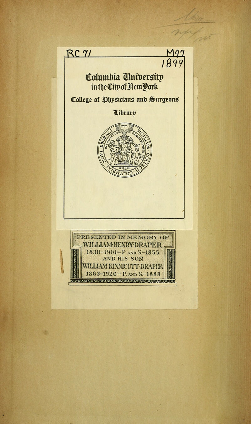 RC7/ ma 109? Columbia <Bntoet#ttp intijeCttpuOfattigork College of ipijpsiiriang ano burgeons; lUforarp | PRE SBNTED IN MEMORY OF ^WILLIAMHENRYDRAPER 1830-1901-P.axd S-1855 AND HIS SON WILLIAM KINNICUTT DRAPER 1863-1926-P.and S.-1888