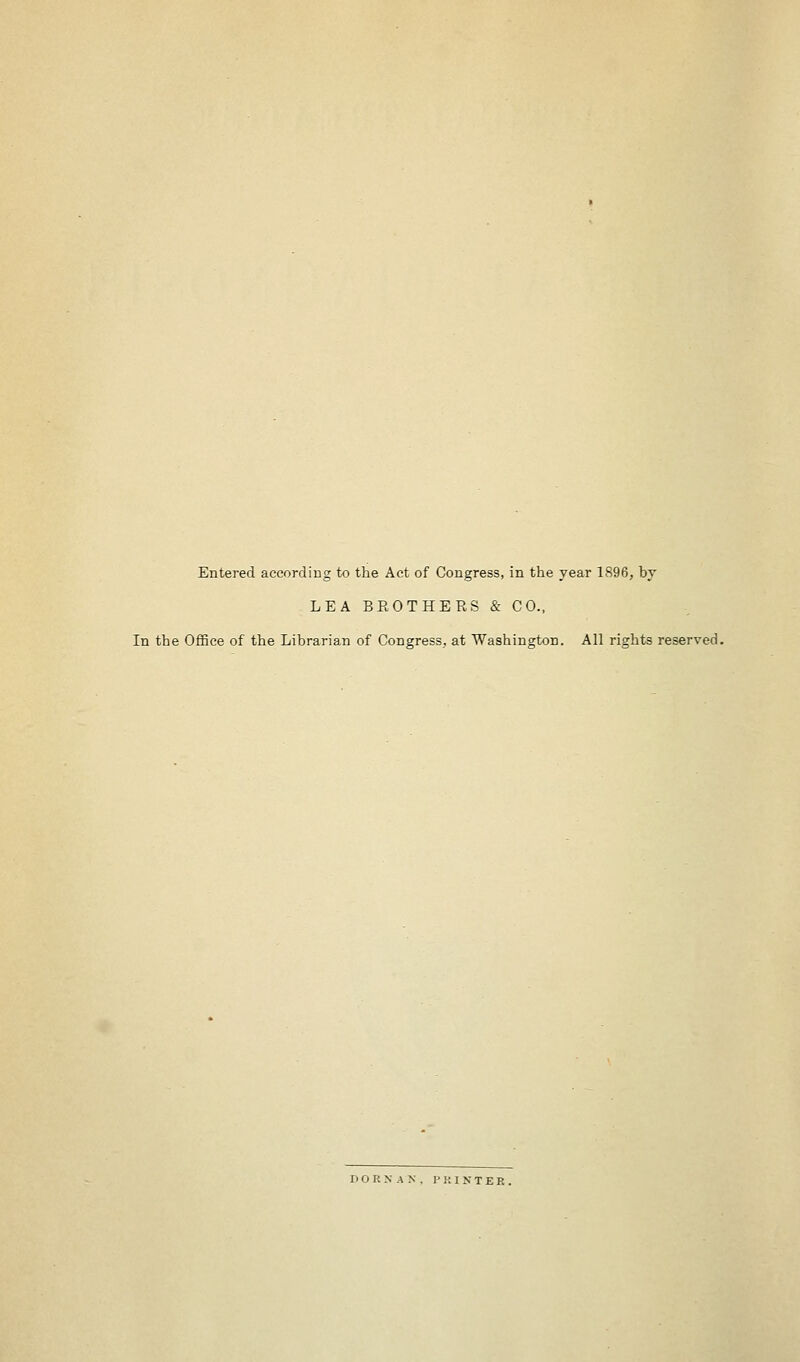 Entered according to the Act of Congress, in the year 1896, by LEA BE OTHERS & CO., In the Office of the Librarian of Congress, at Washington. All rights reserved. P O R N A N . PKINTEB,