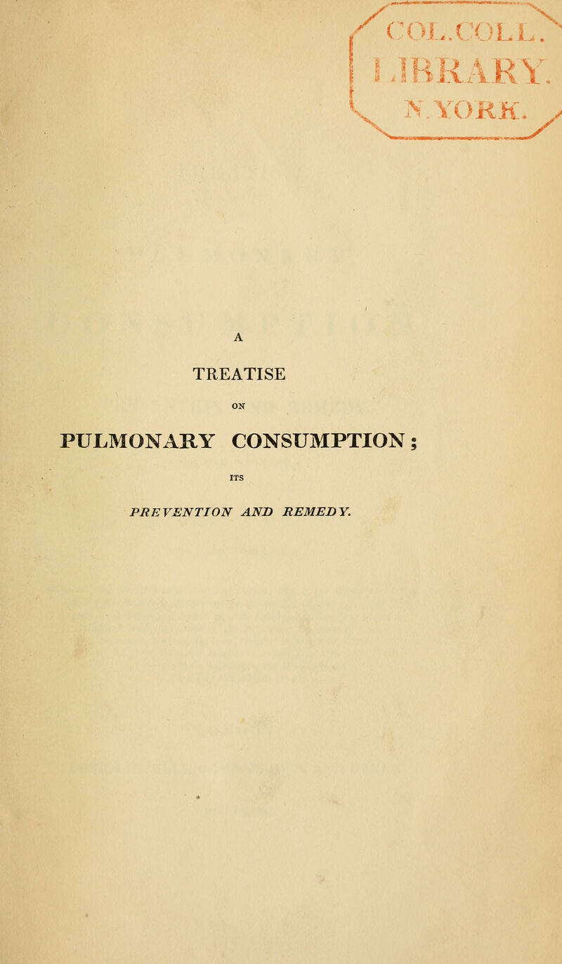 /^COl.J ' ■' COL.f ^ L. L ^.YOKK. y A TREATISE PULMONARY CONSUMPTION; PREVENTION AND REMEDY.