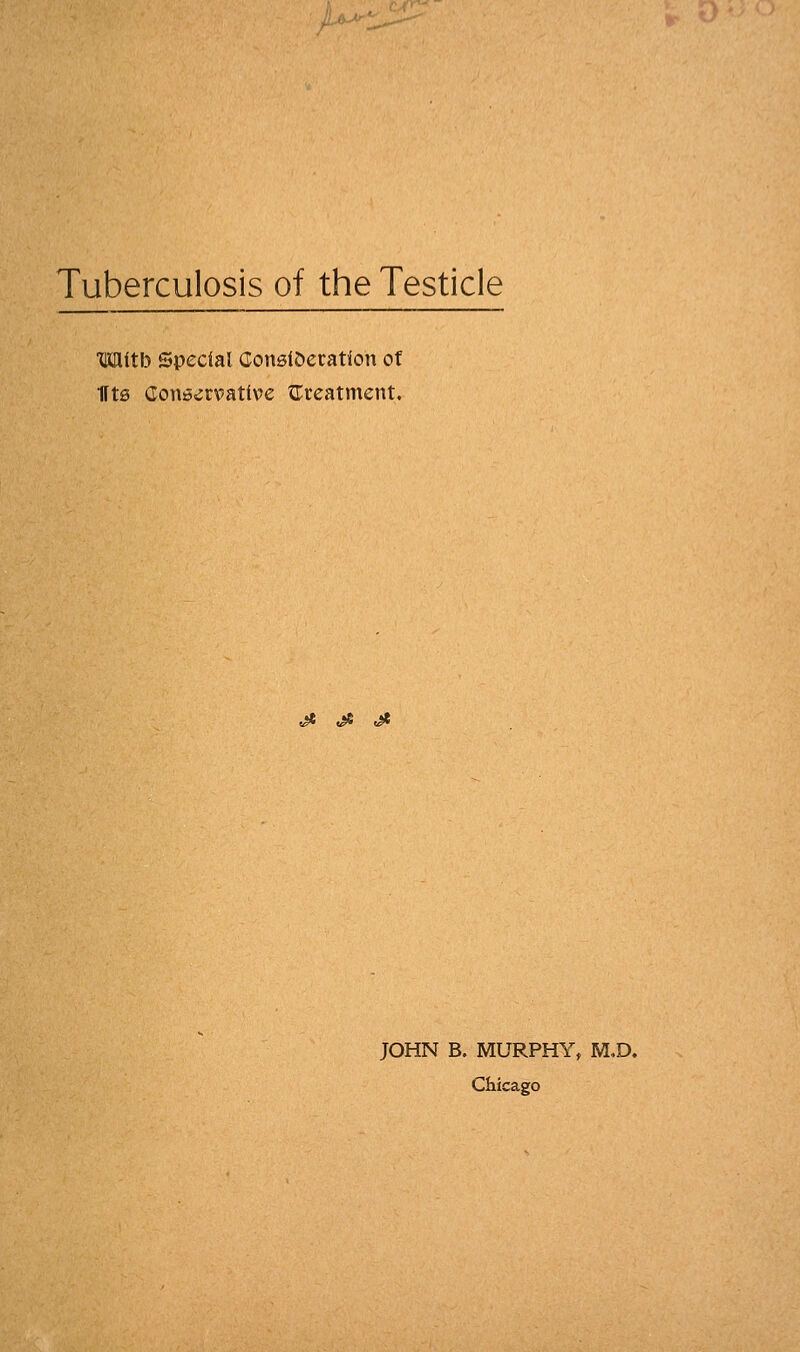 P^: Tuberculosis of the Testicle THaitb Special Consideration of fits Conservative {Treatment. (^> »t »» JOHN B. MURPHY, M.D. Chicago