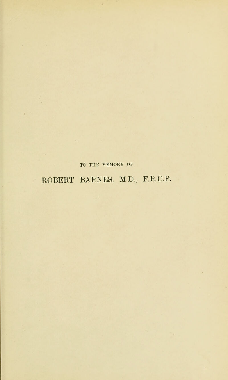 TO THE MEMORY OF ROBERT BARNES, M.D., F.R C.P.