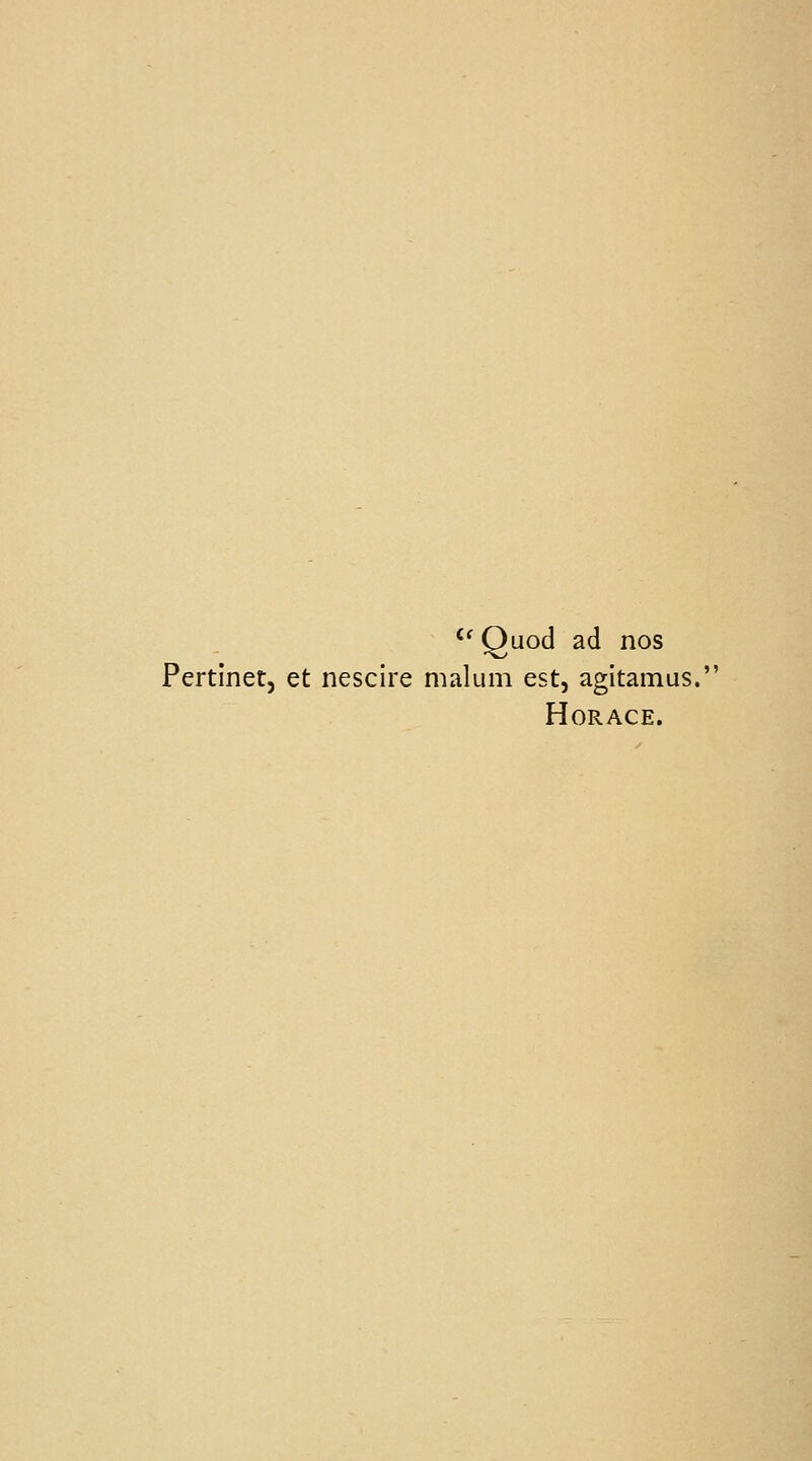 '^ Quod ad nos Pertinetj et nescire malum est, agitamus. Horace.