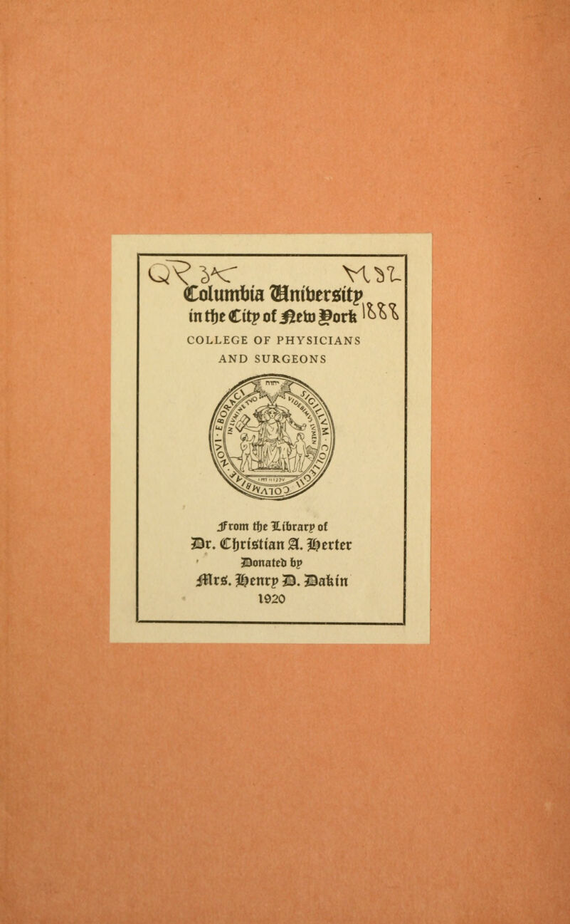 Columfcta ®ntoerattp intfjeCitpof.£eto§porfe 1&^ COLLEGE OF PHYSICIANS AND SURGEONS Jf rom Hje Htbrarp of Br. Cfjrtettan g. Werter ©onateb bv ittra. ^enrp ©. Bafein 1920