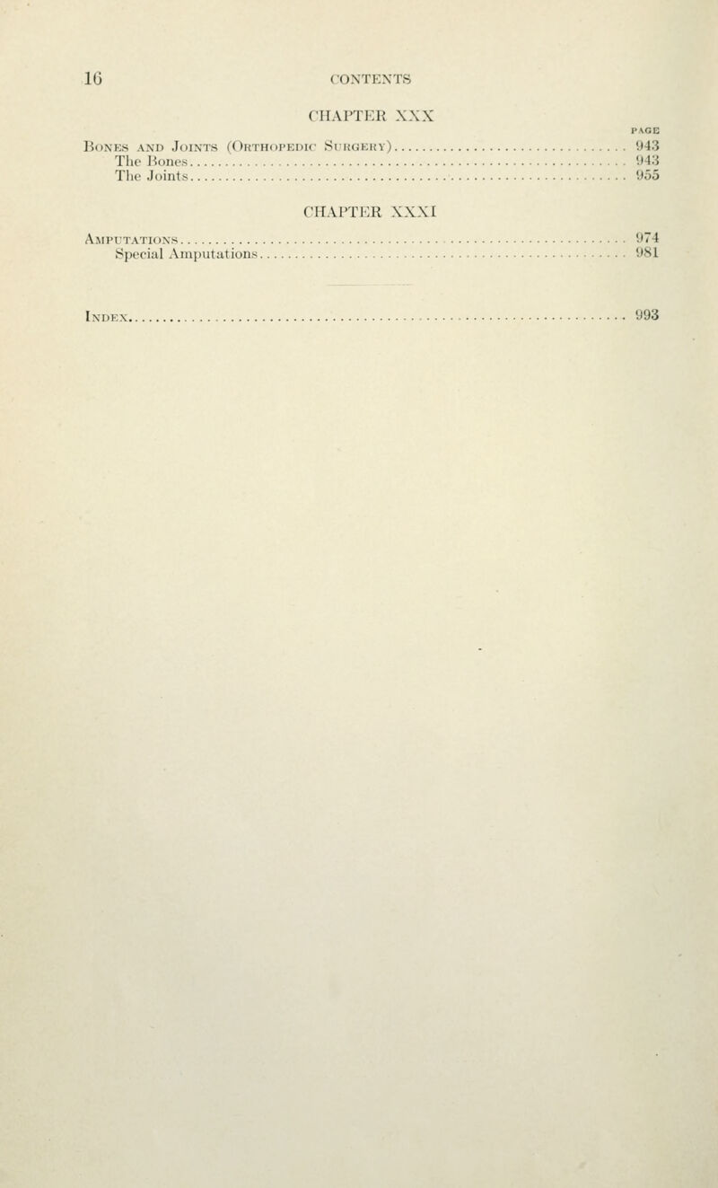 CHAPTER XXX PAGE Bones and Joints (Okthoi'edic Surgery) 943 The Hones 943 Tlie Joints 955 CHAPTER XXXI Amputations 974 Special Amputations 981 Index 993