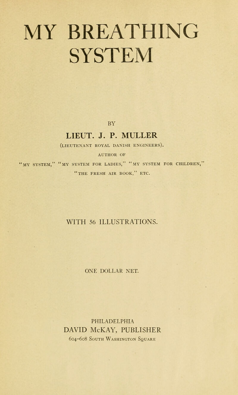 SYSTEM BY LIEUT. J. P. MULLER (lieutenant royal DANISH ENGINEERS). AUTHOR OF my SYSTEM, my SYSTEM FOR LADIES,  MY SYSTEM FOR CHILDREN, the fresh AIR BOOK, ETC. WITH 56 ILLUSTRATIONS. ONE DOLLAR NET. PHILADELPHIA DAVID McKAY, PUBLISHER 604-608 South Washington Square