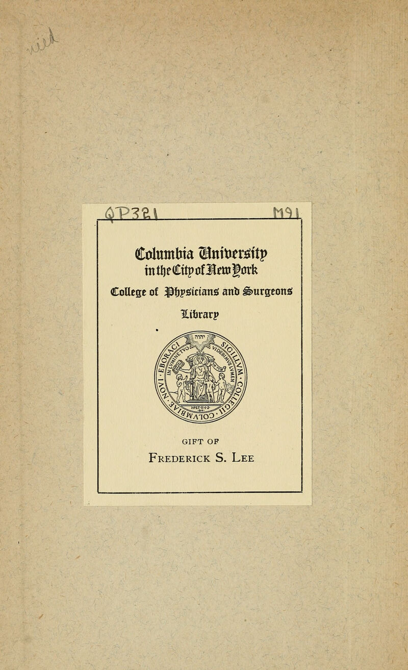 i2^ 111 Columbia (HnitJer^itp intljedLttpüflewlörk CoUegc of ^ijpöicianö anö ^urgeons! Hibrarp GIFT OP Frederick S. Lee