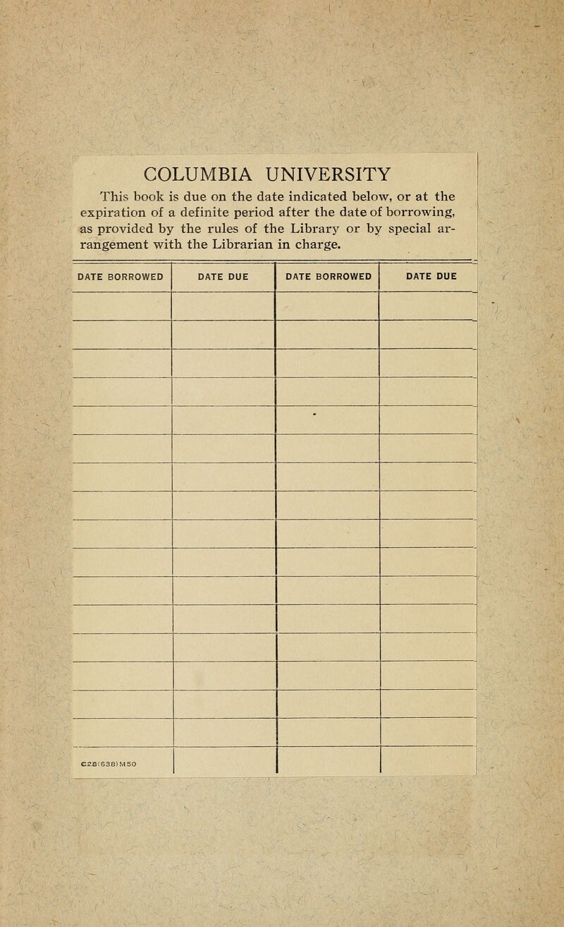 COLUMBIA UNIVERSITY This book is due on the date indicated below, or at the expiration of a definite period after the date of borrowing, as provided by tbe rules of the Library or by special ar- rangement with the Librarian in Charge, DATE BORROWED DATE DUE DATE BORROWED DATE DUE • 1 C2S(E38)M50