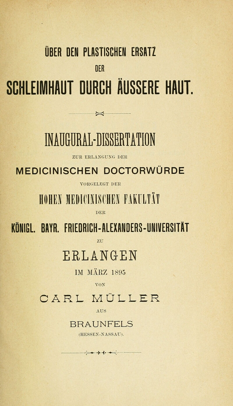 OBER DEN PLASTISCHEN ERSATZ DER SCHLEIIVIHAUT DURCH ÄUSSERE HAUT. ZUR ERLANGUNG DER MEDICINISCHEN DOCTORWÜRDE VORGELEGT DER DftHl lEBIillStHEi FAKULTÄT DER KÖNIGL. BAYR. FRIEDRICH-ALEXANDERS-UNIVERSITAT zu ERLANGEN IM MÄRZ 1895 VON CARL. MÜL1.ER AUS BRAUNFELS (HESSEN-NASSAU).