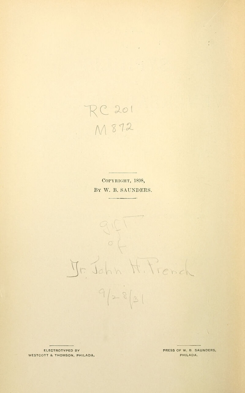 Copyright, 1898, By W. B. SAUNDERS. ELECTROTYPED BY PRESS OF W. B SAUNDERS, WESTCOTT & THOMSON, PHiLADA. PHILADA.