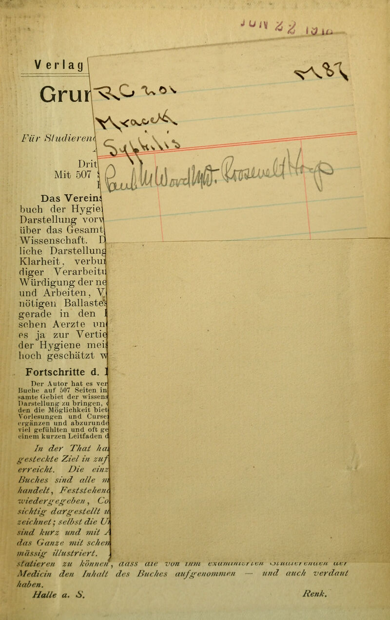 '^^^^ ra iU V erlag ^H /Y// Sludiereii Dl Mit 507 Das Verein buch der Hygie Darstellung vor über das Gesamt' Wissenschaft, h'che Darstellun Klarheit, verbul diger Yerarbeitv Würdigung der ne und Arbeiten, Y., nötigen Ballastel gerade in den J sehen Aerzte un es ja zur Vertie der Hygiene mei hoch geschätzt ^ Fortschritte d. ] Der Autor hat es ver Buch«; auf 507 Seiten in sanite Gebiet der wissens Darstellung-zu bring-en, < den die Möglichkeit biet Vorlesungen und Curse: ergänzen und abzurundt viel gefühlten und oft ge einem kurzen Leitfaden d I/i der That ha\ gesteckte Ziel in zuf erreicht. Die einz Buches sind alle m handelt, Festsiehetii -Miedergegehen, Co sichtig dargestellt ii zeichnet; selbst die U> sind kurz und mit J das (ranze mit sehen massig illustriert. slatieren zu können^ aass aie von inin cxuniinf,:,r etat Kjouicicr cnucn unr Medicin den Inhalt des Bttches au/genommen — und atcch verdaut haben.