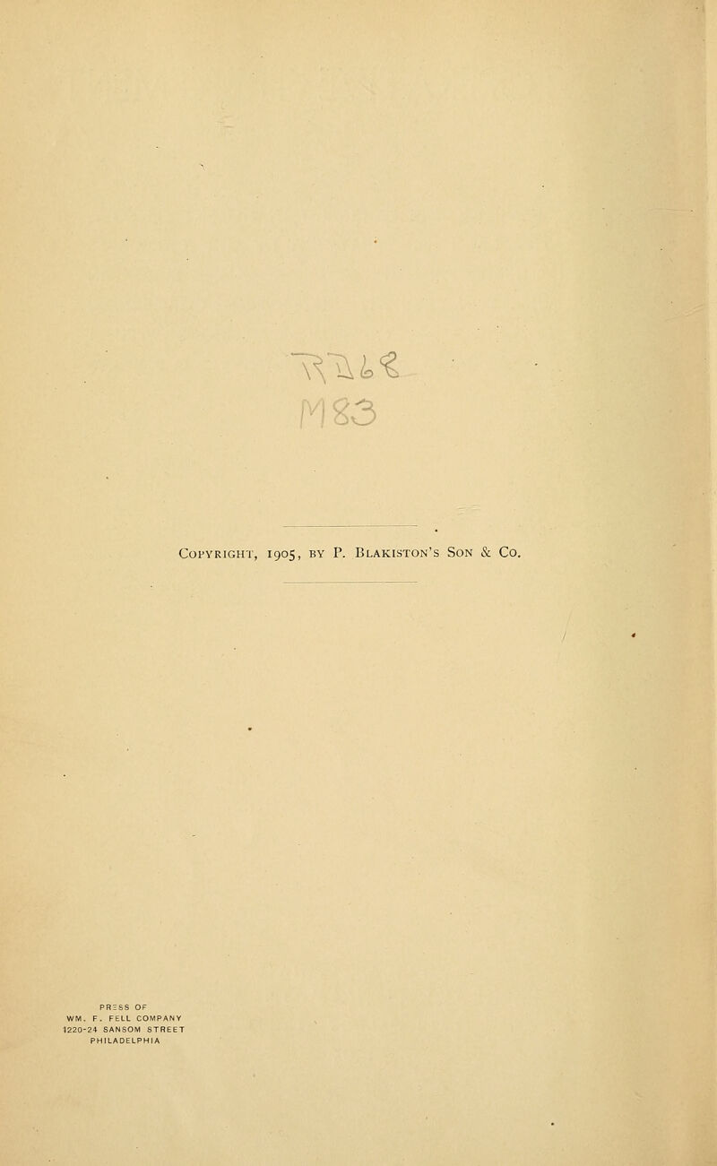 ;' 1 6'3 Copyright, 1905, by P. Blakiston's Son & Co. PRESS OF WM. F. FELL COMPANY 1220-24 SANSOM STREET PHILADELPHIA