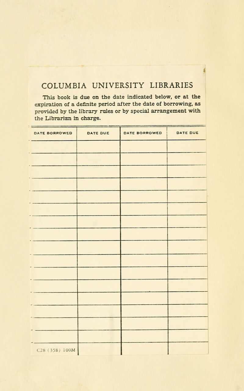 COLUMBIA UNIVERSITY LIBRARIES ' This book is due on the date indirated below, or at the expiration of a dpfkiite period af ter the date of borrowing, as provided by the library mies or by special arrangement with the Librarian m Charge. DATE BORROWED DATE DUE DATE BORROWED | DATE DUE C2b (358; lOüM