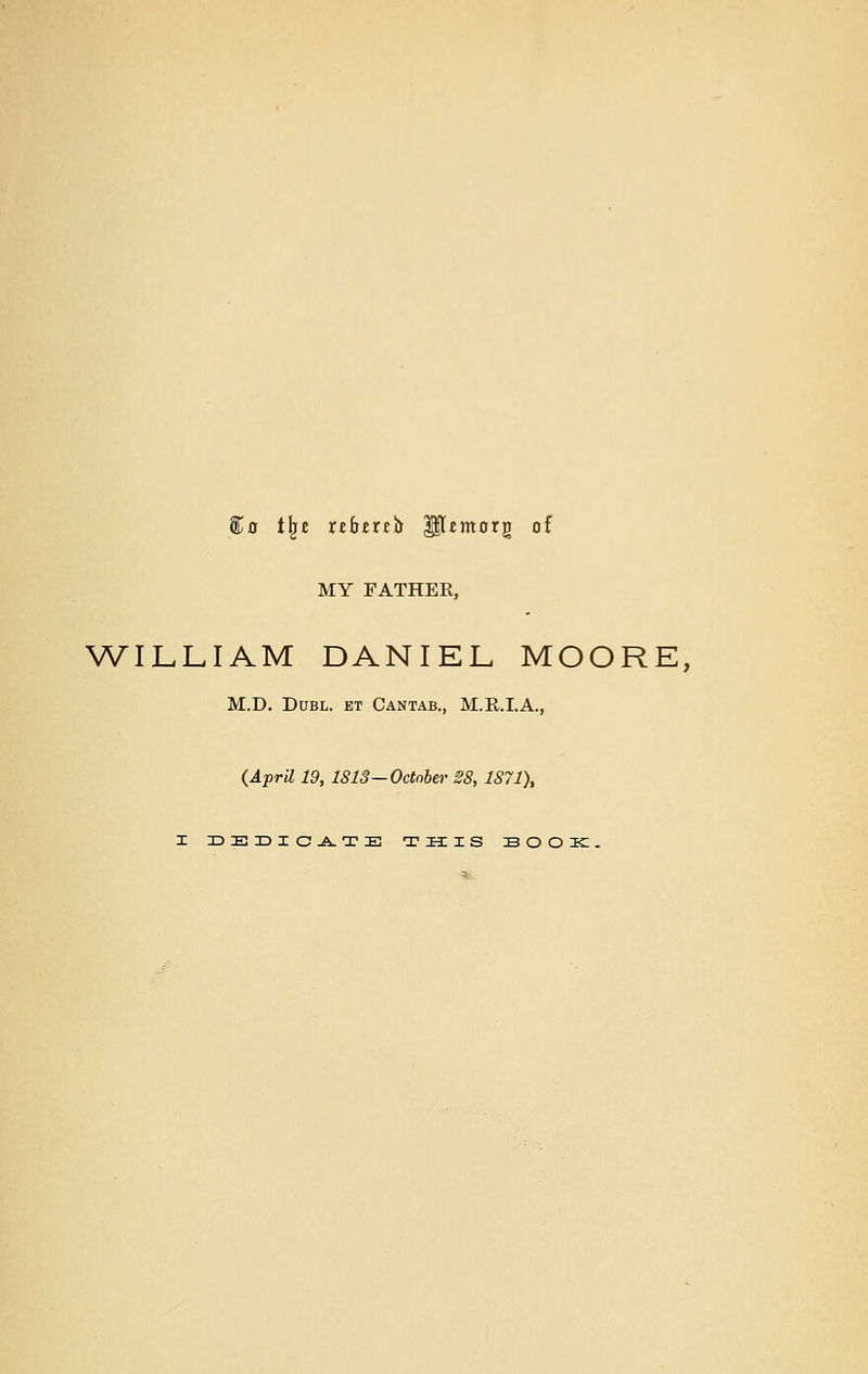 &0 t\t nfurea HUmorg of MY FATHER, WILLIAM DANIEL MOORE, M.D. Dubl. et Cantab., M.R.I.A., {April 19, 1813—October 28, 1871),