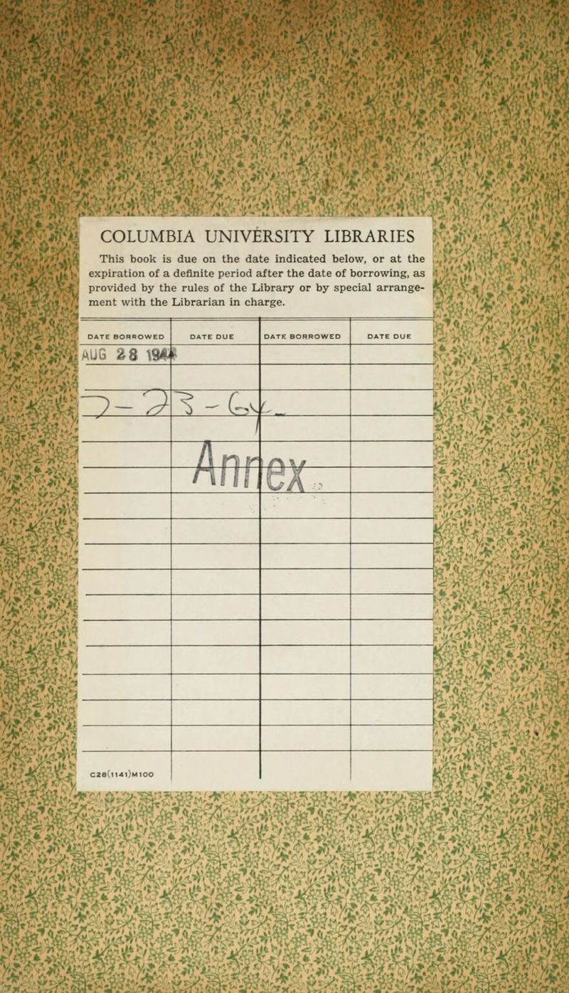 COLUMBIA UNIVERSITY LIBRARIES This book is due on the date indicated below, or at the qiiration of a definite period after the date of borrowing, as ovided by the rules of the Library or by spécial arrange- u nt with the Librarian in charge. TE BORROWED DATE DUE DATE BORROWED DATE DUE 1^8 \S4 Y ^'~'J 1 - u < 1 l\ n r nlli h A - m '^w 28 114rjM100 ;t^i?yi5i»ws:'^K-: