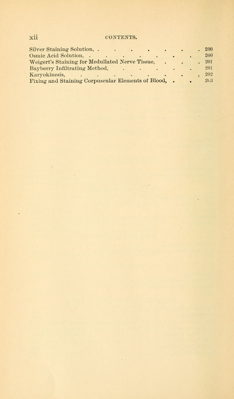 Silver Staining Solution, ....... 200 Osniic Acid Solution, ....... 200 Weigert's Staining for Medullated Nerve Tissue, . . . 201 Bayberry Infiltrating Method, ..... 201 Karyokinesis, ........ 202 Fixing and Staining Corpuscular Elements of Blood, . . 2U3