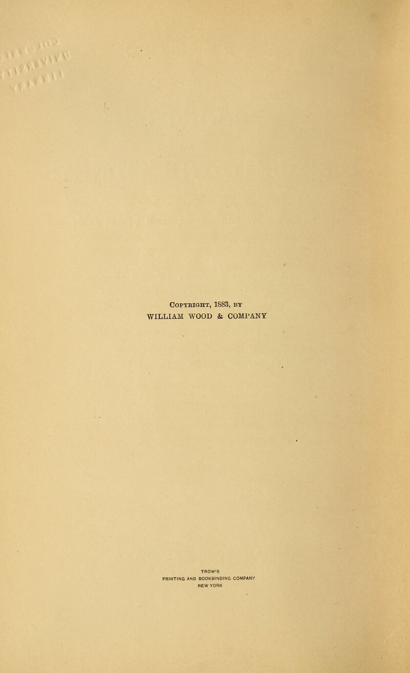 COPYEIGHT, 1883, BY WILLIAM WOOD & COMPANY TROWS ND BOOKBINDING COMPANV NEW YORK
