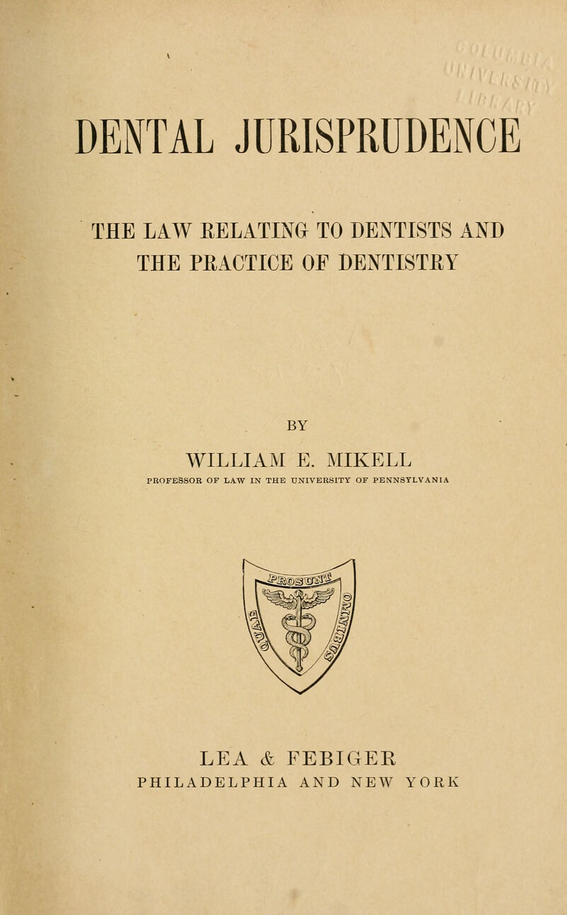DENTAL JURISPRUDENCE THE LAW EELATINa TO DENTISTS AND THE PRACTICE OF DENTISTRY BY WILLIAM E. MIKELL PROFESSOR OF LAW IN THE tTNIVBRSITY OF PENNSYLVANIA LEA & FEBIGER PHILADELPHIA AND NEW YORK