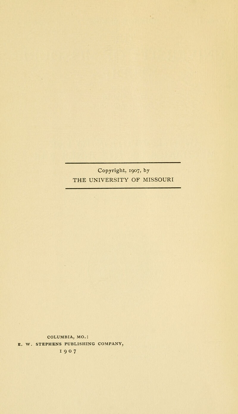 Copyright, 1907, by THE UNIVERSITY OF MISSOURI COLUMBIA, MO.: E. W. STEPHENS PUBLISHING COMPANY, 1907