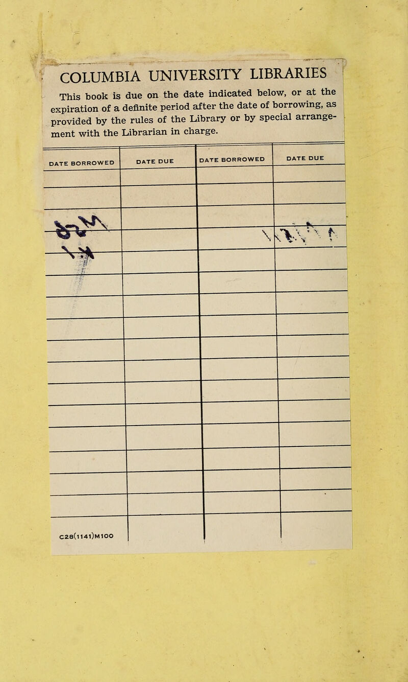 ,c,i; COLUMBIA UNIVERSITY LIBRARIES This book is due on the date indicated below, or at the j expiration of a definite period after the date of borrowing, as provided by the rules of the Library or by special arrange- ment with the Librarian in charge. DATE BORROWED DATE DUE DATE BORROWED DATE DUE i v^V\ L :^—»y : i \ ^V^.■ ^■- tj ■7; 1 ** . i ! C2b(i141)m100