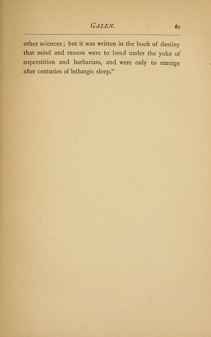 other sciences; but it was written in the book of destiny that mind and reason were to bend under the yoke of superstition and barbarism, and were only to emero-e after centuries of lethargic sleep.