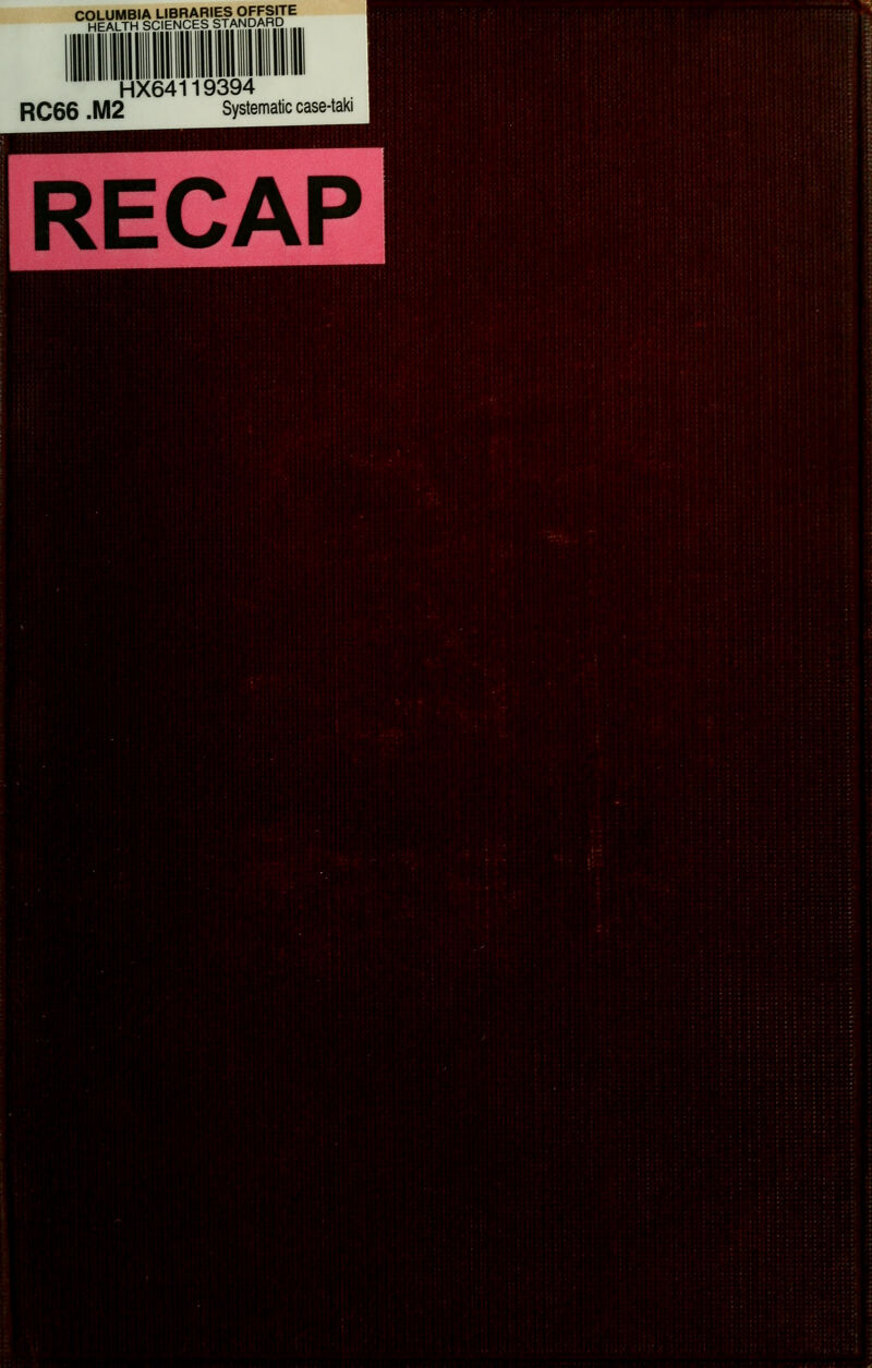 COLUMBIA LIBRARIES OFFSITE HEALTH SCIENCES STANDARD HX64119394 *,,.(-..;..,... ,1!.:-; RC66 .M2 Systematic case-taki i';;i|f ;;^;l»i-l:f;[.ii;!;ri:-;i;'H RECAP ,j;(' :j; :(■ ■ ■'■ (•■■i< M^ |[ rV!;li,-Vii^!;i-:i- ; ::' ,M.i:- ./..Ui.';!! HnJiU *Hflt' sn»:; : ;<;;,: ■;•:■.•■',!; • :', mm '■t,-'mm>^