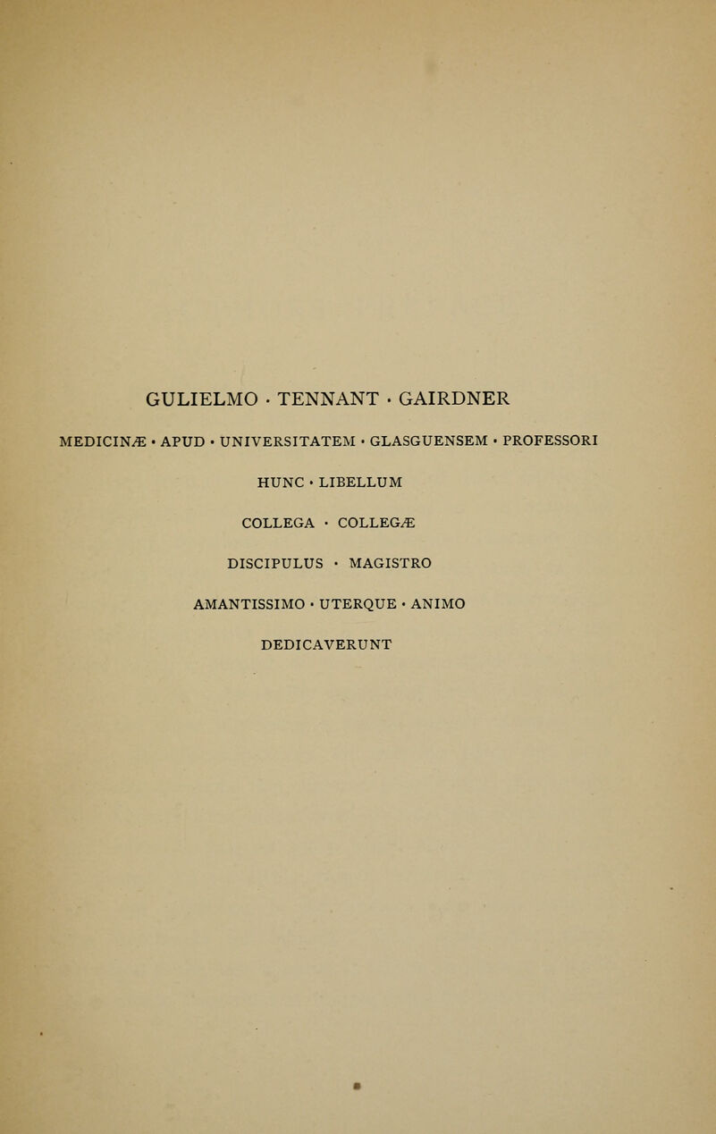 GULIELMO • TENNANT • GAIRDNER MEDICINE • APUD • UNIVERSITATEM • GLASGUENSEM • PROFESSORI HUNC • LIBELLUM COLLEGA • COLLEGE DISCIPULUS • MAGISTRO AMANTISSIMO • UTERQUE • ANIMO DEDICAVERUNT