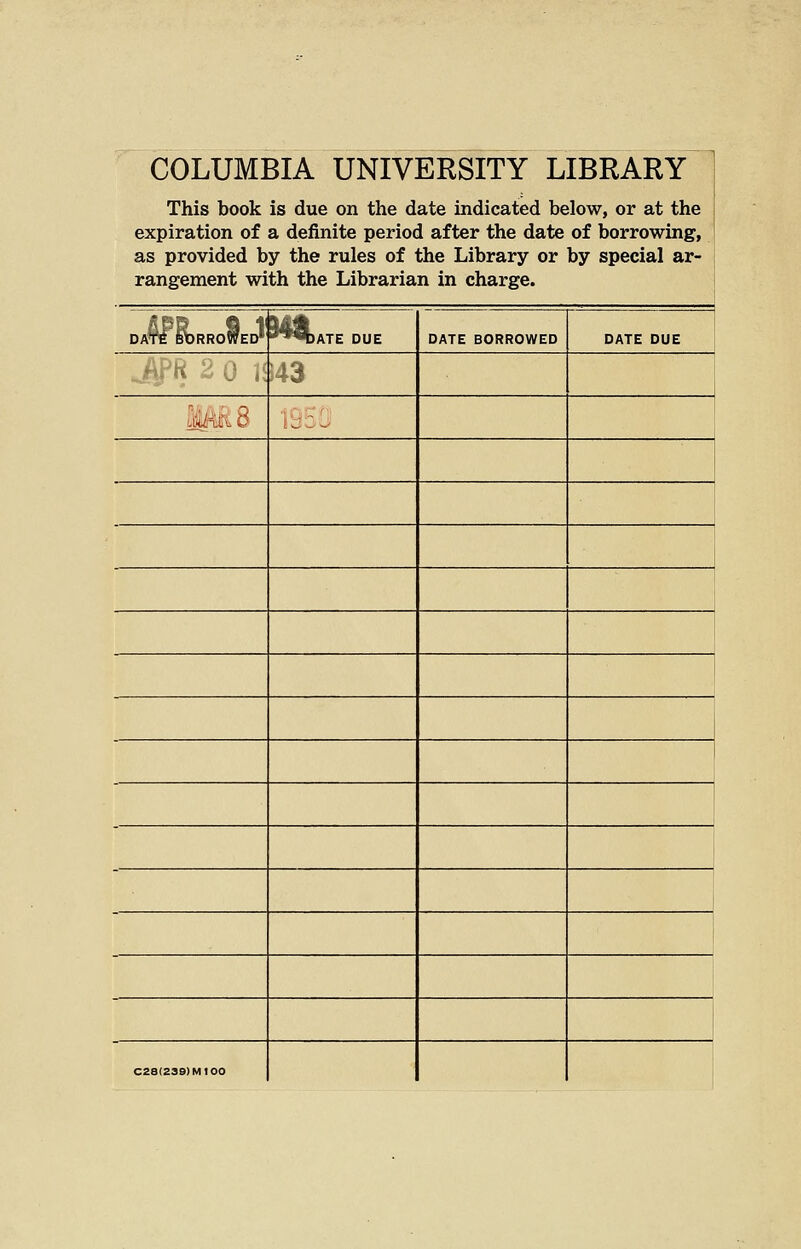 COLUMBIA UNIVERSITY LIBRARY This book is due on the date indicated below, or at the expiration of a definite period after the date of borrowing, as provided by the rules of the Library or by special ar- , rangement with the Librarian in charge. DAW SORROWED* ■^^^ATE DUE DATE BORROWED DATE DUE h}'H 2 0 il i43 ims •sr-r (•■ 1 1 C28(239)MI00 j