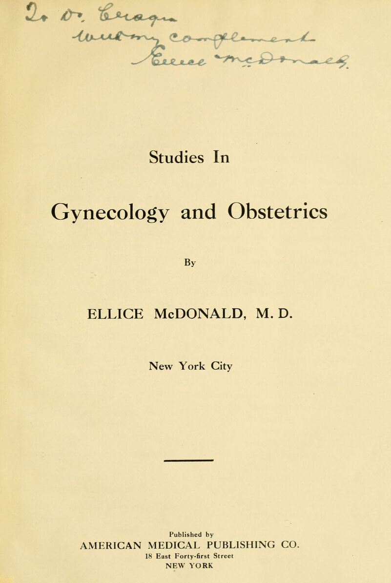 MJLXJtL^ Studies In Gynecology and Obstetrics By ELLicE McDonald, m. d. New York City Published by AMERICAN MEDICAL PUBLISHING CO. 18 East Forty-first Street NEW YORK