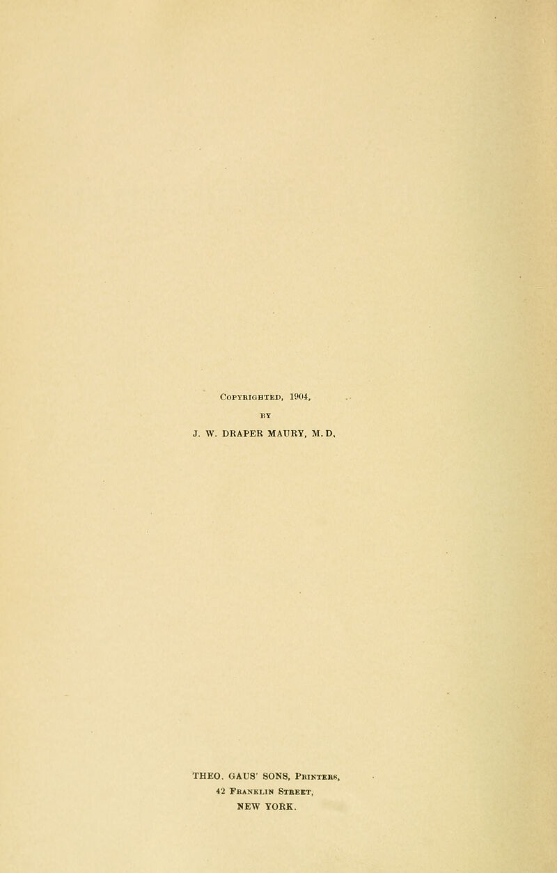 Copyrighted, 1904, J. W. DRAPER MAURY, M. D, THEO. GAU8' SONS, Pbintebs. 42 Fbanklin Stbekt, NEW YORK.