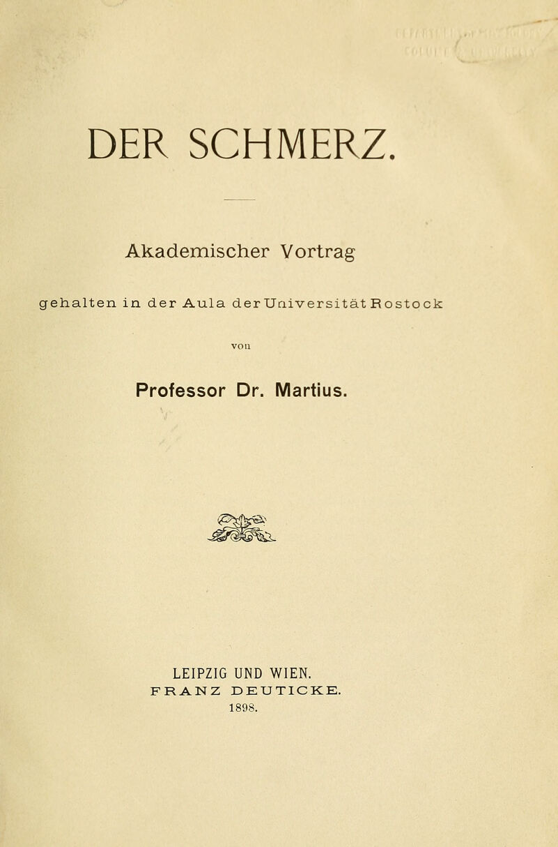 DER SCHMERZ. Akademischer Vortrag gehalten in der Aula der Universität Rostock von Professor Dr. Martius. &. LEIPZIG UND WIEN. FRANZ DEUTICKE. 1898.