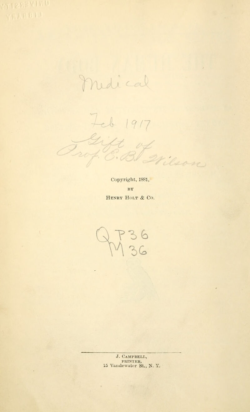 Copyright, 1881, BY Henry Holt & Co. A-50. J. Campbeli-, PRINTER, 15 VaudewatiT St., N. Y.