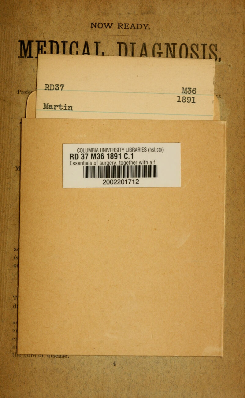 NOW READY. MpTlinflT. DTflGinSLS. Profc> IUD37 Martin M36 1891 It IM is 01 COLUMBIA UNIVERSITY LIBRARIES (hsi.stx) RD 37 M36 1891 C.I Essentials of surgery, toqether with a f 2002201712 ■.re; oi ruisease.