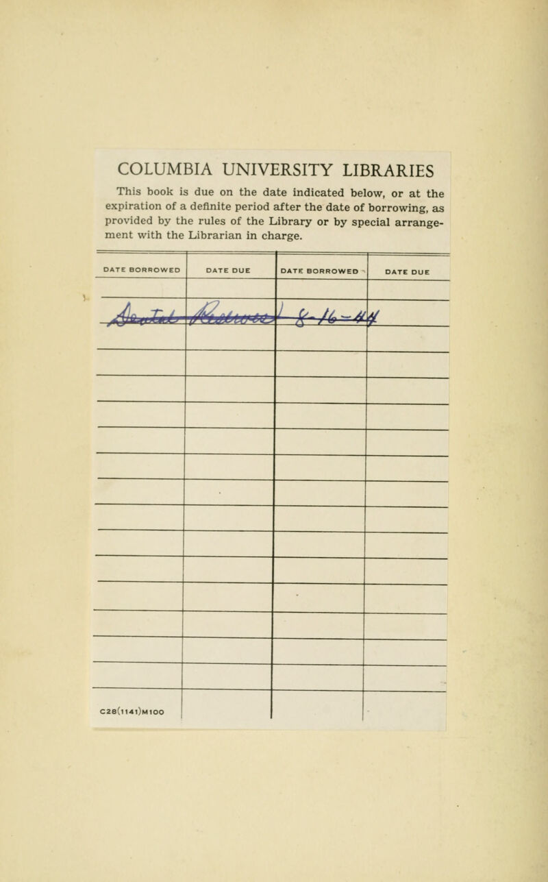 COLUMBIA UNIVERSITY LIBRARIES This book is due on the date indicated below, or at the expiration of a definite period after the date of borrowing, as provided by the rules of the Library or by special arrange- ment with the Librarian in charge. DATE BORROWED DATE DUE DATE BORROWED DATE DUE V I ;(-.A-^d^ r- C2e(ll40MIOO