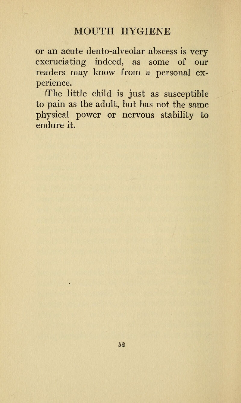 or an acute dento-alveolar abscess is very excruciating indeed, as some of our readers may know from a personal ex- perience. iThe little child is just as susceptible to pain as the adult, but has not the same physical power or nervous stability to endure it. 5%