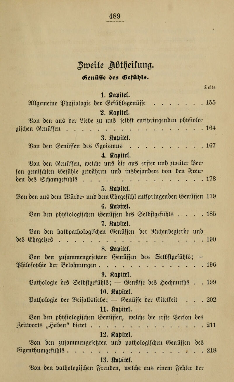 'Seite 1. ^aüittl Mgemeinc 5}3^t)fioIogte ber ®cfü^I§genüffc 155 2. ^apittl a3on ben au§ bev ßteBc ju im§ felbft enti'pvmgcitbcn ^l)l)'\\olO' gifd^eu ©cnüffcn 164 3. to^JttcI. 5ßon bcu ©cnüffen bc§ (Sgoi§itiii§ 167 4. tn^itcl. a^on bcu ©cnüffen, lüclcfie un§ btc au§ cvfter unb jmeiter ^er; fon gcmifc^tcu ©efü^Ic gelüä^reit unb tn§befonberc öon ben ^xtu- ben be§ ©d^amgcfül^B 173 5. ta^JitcI. 3Son ben au§ bcnt 2Bürbc; unb bem S^rgefüfil entfpnngenbcn ©cnüffcn 179 6. Sohltet. 3Son ben p^ljfiologtfdjen ©enüffen be§ ©elöftgefü^lS .... 185 7. fio^itcl. 33on ben l^albpatl^ologifd^en ©enüffcn bcr 9iu:^mbegterbe unb be§ e^rgetjeg 190 8. So^itcf. 5?on ben jufammcnge^eöten ©enüffcn be§ ®elfiftgefüf)I§; — ^l^ilofojjl^te ber SBelol^nungen 196 9. to^ittel. ^atl^ologie be§ ©elbftgefül^I§; — ©entiffc bc§ §od)mut!^§ . . 199 10. Sapitcr. ^at^ologte ber 35cifaa§Itebc; — ©enüffc bcr (Jitelfett . . .202 11. Sa^JücI. Sßon ben p^t)fiologifrf;en ©enüffen, tücldje bic crfte '4>cr[on beä 3citn)ort§ „§abcn bietet 211 12. üami 93on htn sufammengefe^ten unb patl^ologtfdjen ©enüffcn be§ eigent^umgefü^IS 218 13. ^Q^Jitcf. 33on ben patl^ologifd^en i^reuben, föeld^e au§ einem i5fl)^ci^ ber