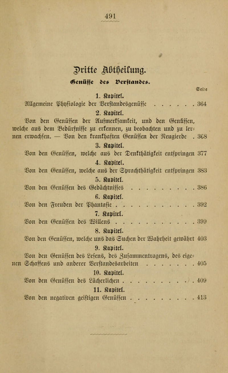 |>rittc Jlßt^ciCung. ©eile 1. ta|>üe(. 3(Ugcmetnc '^^^^)fto(ogtc her 33erftanbe5genüffc 364 2. to^iitcl. ^^on hm ßknüffen ber 2(ufinerf[ainfeit, unb ben ©enüffcn, mddjc au§ bcm ^ebürfniffc ju crfcnnen, ju beobachten unb s« lei'; nen crmadjfen. — 2>ou ben franf^aften ©enüffen ber JJeugterbe . 3C8 3. Sa^jitcl. '^on ben ©enüffen, meiere aus ber ©cnftptigfett entfpringen 377 4. Sa^itcl. 25on ben ©enüjfen, meldte au§, ber Spradjtfiätigfeit cntfpringen 383 5. SaJJttel. 3Son ben ©enüffejt be§ ©ebädjtniffeö 386 2]on ben t5i^fben ber ^^antaftc 392 7. mp'üä. a5on ben ©enüfien bc^ 3SiUen§ 399 8. to^jitcl. 23on bm ©enüffen, tütläjt un§ ba§ vSui^cn bcx 3Baf}rf)eit gewährt 403 9. ^a^Jitel. 3Son ben ©enüffen be§ Sefen§, bes 3wfommentragen§, bcS etgc; nen ©(^affcne nnb anberer 3Serftanbc§arbciten 405 10. Kapitel. 3Son ben ©enüffen be§ fiäc^erlid^en 409 11. tapitcl. S^on ben negativen geiftigen ©enüffen 413