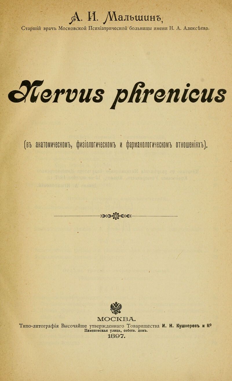 ^А. И. уУ1алъшинь, Старш1й врачъ Московской Психхатрической больницы имени Н. А. АлексЬевд. %^еггиз рЯгетсиз (вг анатомическом!), [|]из10]1огичес[10М1) и фармашогическомг отношейп]. -»^>^<«<- Шк МОСКВА. Типо-литограф1я Высочайше утвержденнаго Товарищества И. Н. Кушнеревъ и К* Пименовская улица, собств. домъ. 1897.