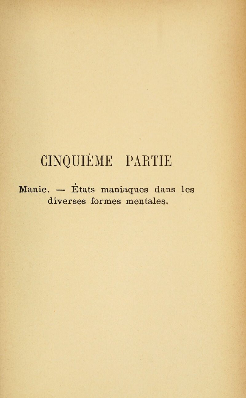 CINQUIÈME PARTIE Manie. — Etats maniaques dans les diverses formes mentales.