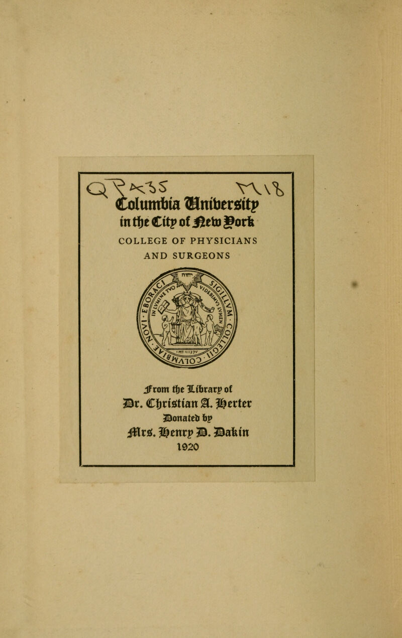 Columbia ©nibersrttp in tfje dtp of iJeto gorfe COLLEGE OF PHYSICIANS AND SURGEONS Jf torn tfje Hibrarp of Br. Cftrtetian 8. fetter Bonateb bp 4$tr g. Senrp B. Bafein 1920