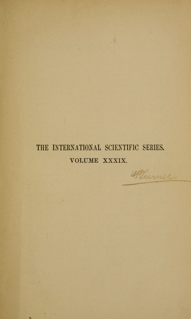 THE LNTERMTMAL SCIENTIFIC SERIES, VOLUSIE XXXIX.